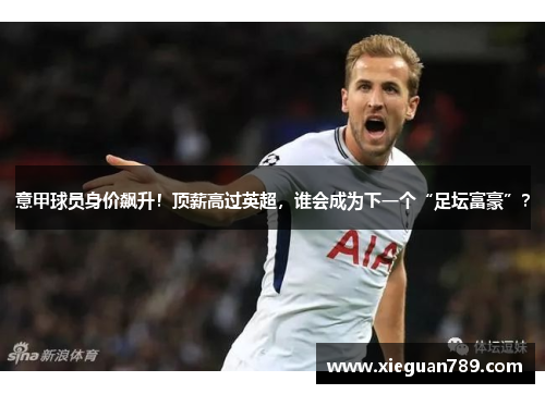 意甲球员身价飙升！顶薪高过英超，谁会成为下一个“足坛富豪”？